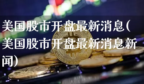 美国股市开盘最新消息(美国股市开盘最新消息新闻)_https://www.czytfl.com_期货走势_第1张
