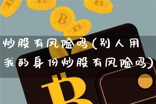 炒股有风险吗(别人用我的身份炒股有风险吗)_https://www.czytfl.com_期货走势_第1张