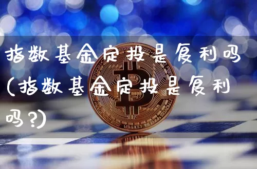 指数基金定投是复利吗(指数基金定投是复利吗?)_https://www.czytfl.com_期货_第1张