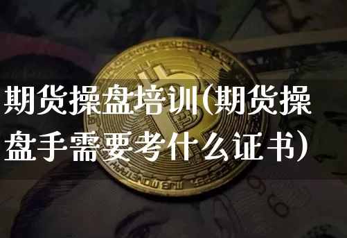 期货操盘培训(期货操盘手需要考什么证书)_https://www.czytfl.com_期货价格_第1张