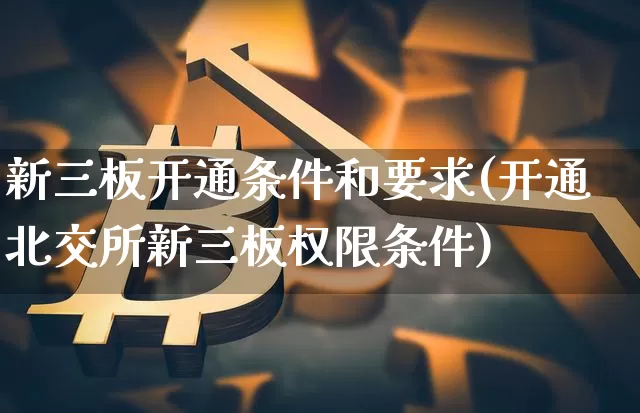 新三板开通条件和要求(开通北交所新三板权限条件)_https://www.czytfl.com_期货行情_第1张