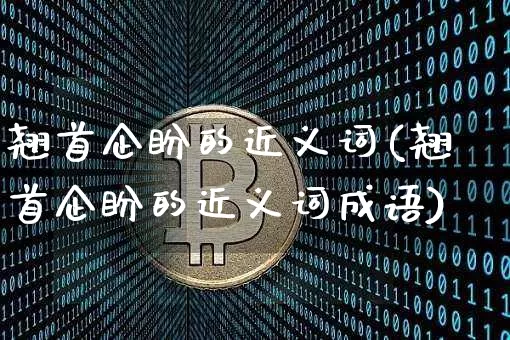 翘首企盼的近义词(翘首企盼的近义词成语)_https://www.czytfl.com_期货_第1张