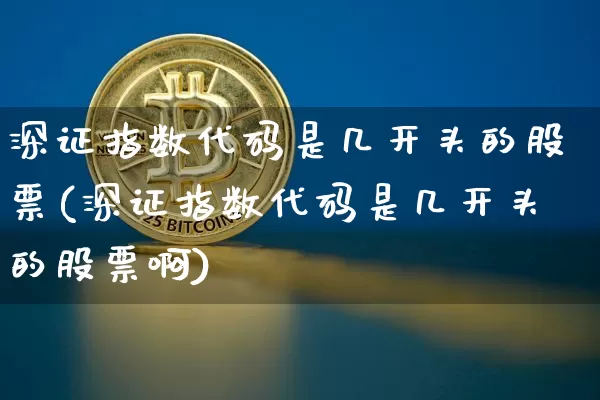 深证指数代码是几开头的股票(深证指数代码是几开头的股票啊)_https://www.czytfl.com_期货价格_第1张