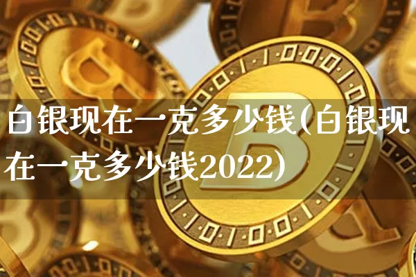 白银现在一克多少钱(白银现在一克多少钱2022)_https://www.czytfl.com_期货行情_第1张