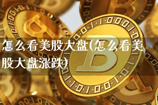 怎么看美股大盘(怎么看美股大盘涨跌)_https://www.czytfl.com_期货行情_第1张