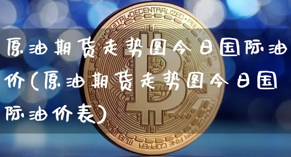 原油期货走势图今日国际油价(原油期货走势图今日国际油价表)_https://www.czytfl.com_期货行情_第1张