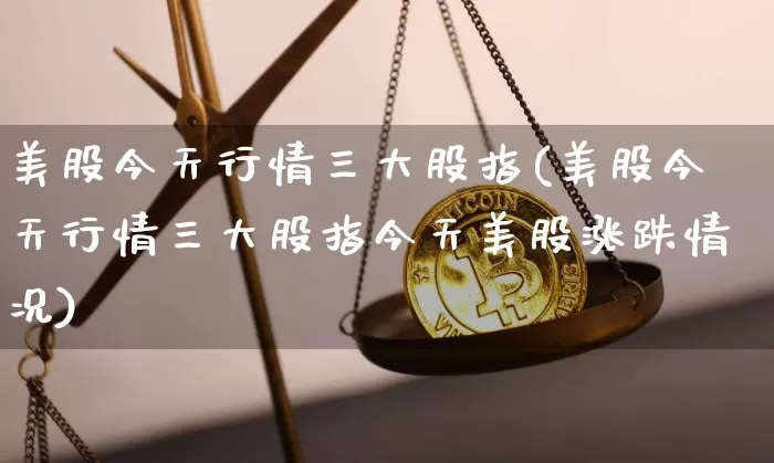 美股今天行情三大股指(美股今天行情三大股指今天美股涨跌情况)_https://www.czytfl.com_期货走势_第1张