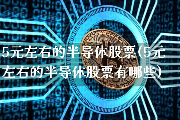 5元左右的半导体股票(5元左右的半导体股票有哪些)_https://www.czytfl.com_期货_第1张