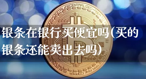 银条在银行买便宜吗(买的银条还能卖出去吗)_https://www.czytfl.com_期货走势_第1张