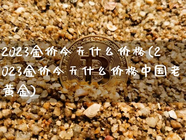 2023金价今天什么价格(2023金价今天什么价格中国老黄金)_https://www.czytfl.com_期货行情_第1张