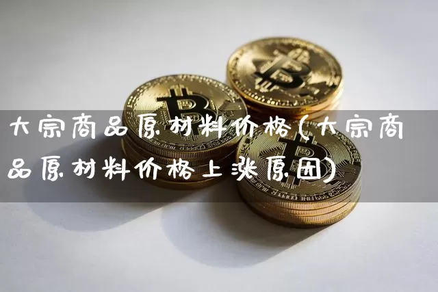 大宗商品原材料价格(大宗商品原材料价格上涨原因)_https://www.czytfl.com_期货价格_第1张