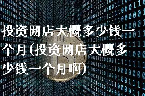 投资网店大概多少钱一个月(投资网店大概多少钱一个月啊)_https://www.czytfl.com_期货行情_第1张