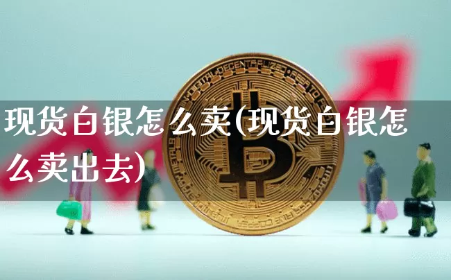 现货白银怎么卖(现货白银怎么卖出去)_https://www.czytfl.com_期货行情_第1张