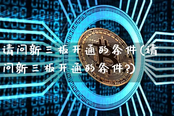 请问新三板开通的条件(请问新三板开通的条件?)_https://www.czytfl.com_期货走势_第1张