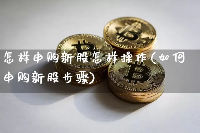 怎样申购新股怎样操作(如何申购新股步骤)_https://www.czytfl.com_期货走势_第1张