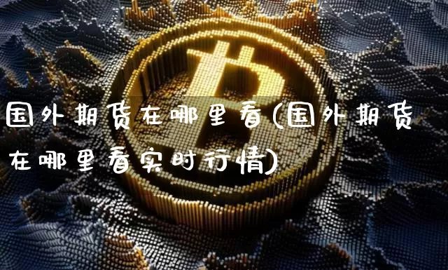 国外期货在哪里看(国外期货在哪里看实时行情)_https://www.czytfl.com_期货价格_第1张