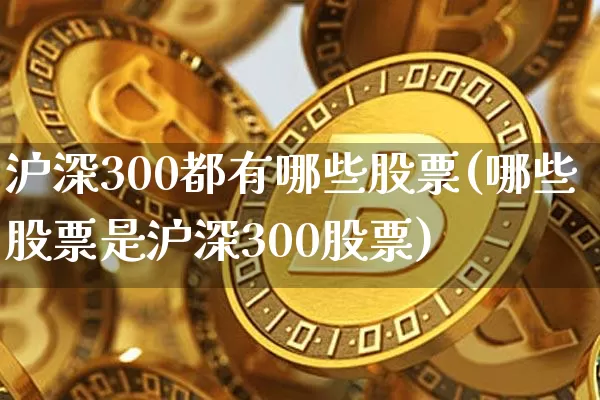 沪深300都有哪些股票(哪些股票是沪深300股票)_https://www.czytfl.com_期货_第1张