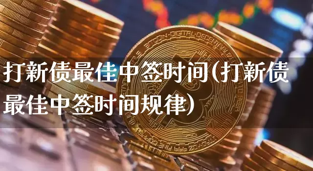 打新债最佳中签时间(打新债最佳中签时间规律)_https://www.czytfl.com_期货价格_第1张