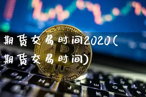 期货交易时间2020(期货交易时间)_https://www.czytfl.com_期货价格_第1张