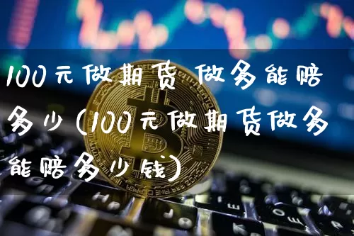 100元做期货 做多能赔多少(100元做期货做多能赔多少钱)_https://www.czytfl.com_期货走势_第1张
