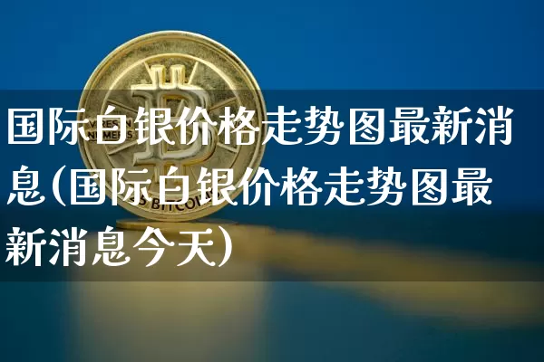 国际白银价格走势图最新消息(国际白银价格走势图最新消息今天)_https://www.czytfl.com_期货行情_第1张