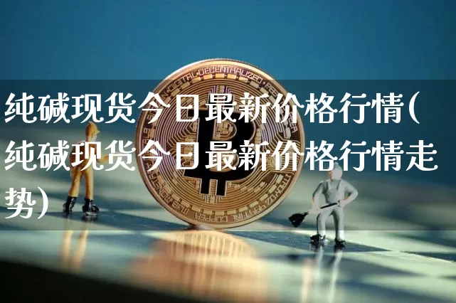 纯碱现货今日最新价格行情(纯碱现货今日最新价格行情走势)_https://www.czytfl.com_期货行情_第1张