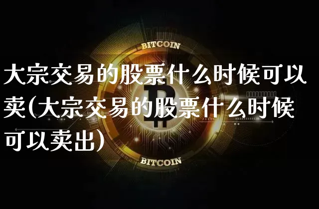 大宗交易的股票什么时候可以卖(大宗交易的股票什么时候可以卖出)_https://www.czytfl.com_期货行情_第1张