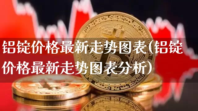 铝锭价格最新走势图表(铝锭价格最新走势图表分析)_https://www.czytfl.com_期货行情_第1张