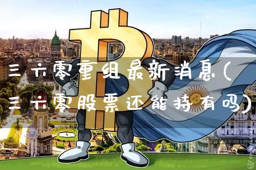 三六零重组最新消息(三六零股票还能持有吗)_https://www.czytfl.com_期货价格_第1张