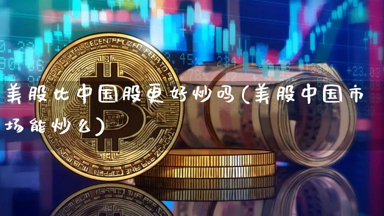 美股比中国股更好炒吗(美股中国市场能炒么)_https://www.czytfl.com_期货_第1张