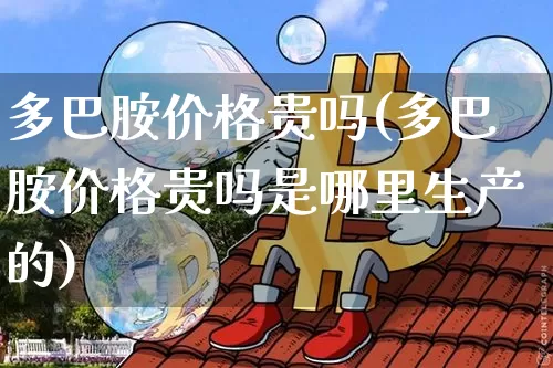 多巴胺价格贵吗(多巴胺价格贵吗是哪里生产的)_https://www.czytfl.com_期货走势_第1张