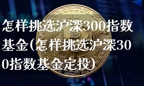 怎样挑选沪深300指数基金(怎样挑选沪深300指数基金定投)_https://www.czytfl.com_期货价格_第1张