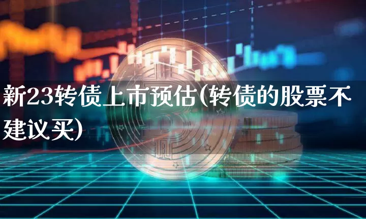 新23转债上市预估(转债的股票不建议买)_https://www.czytfl.com_期货_第1张