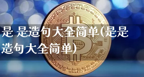 是 是造句大全简单(是是造句大全简单)_https://www.czytfl.com_期货行情_第1张