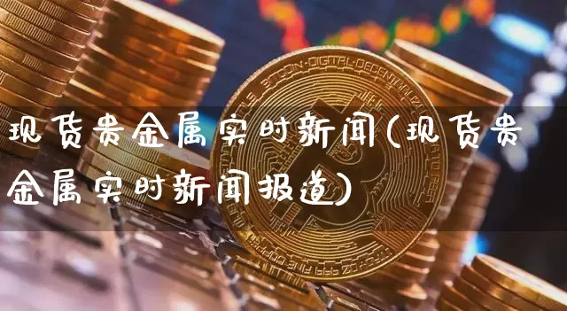 现货贵金属实时新闻(现货贵金属实时新闻报道)_https://www.czytfl.com_期货行情_第1张