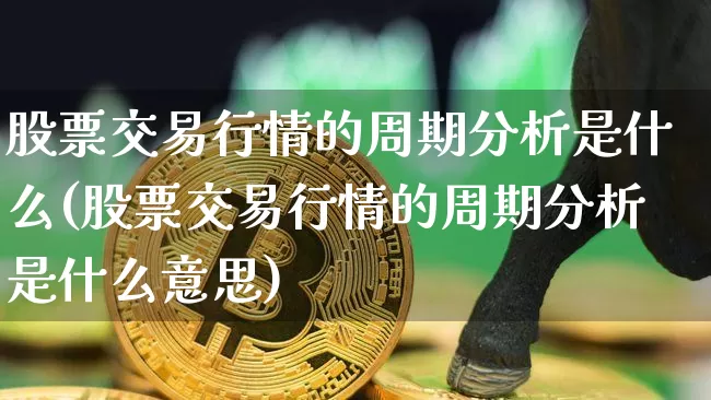 股票交易行情的周期分析是什么(股票交易行情的周期分析是什么意思)_https://www.czytfl.com_期货行情_第1张
