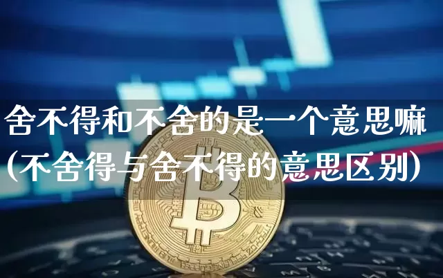 舍不得和不舍的是一个意思嘛(不舍得与舍不得的意思区别)_https://www.czytfl.com_期货走势_第1张