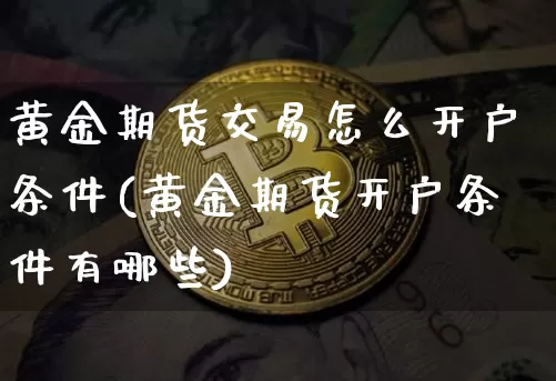 黄金期货交易怎么开户条件(黄金期货开户条件有哪些)_https://www.czytfl.com_期货行情_第1张