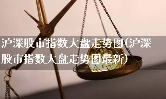 沪深股市指数大盘走势图(沪深股市指数大盘走势图最新)_https://www.czytfl.com_期货价格_第1张