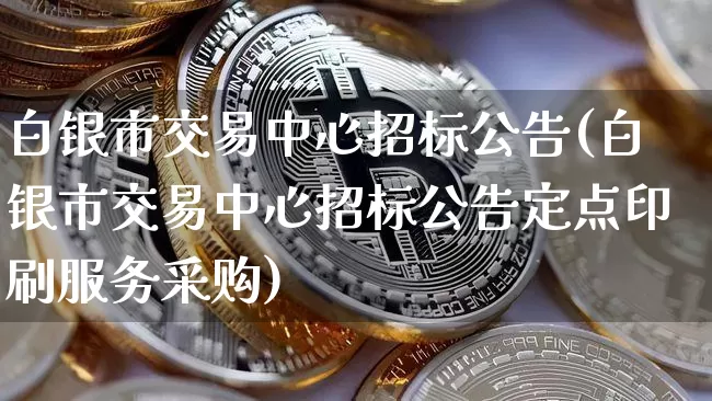 白银市交易中心招标公告(白银市交易中心招标公告定点印刷服务采购)_https://www.czytfl.com_期货价格_第1张