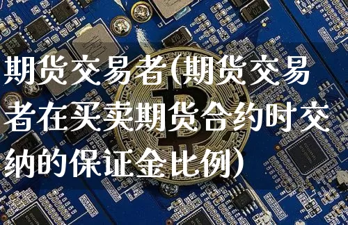 期货交易者(期货交易者在买卖期货合约时交纳的保证金比例)_https://www.czytfl.com_期货走势_第1张