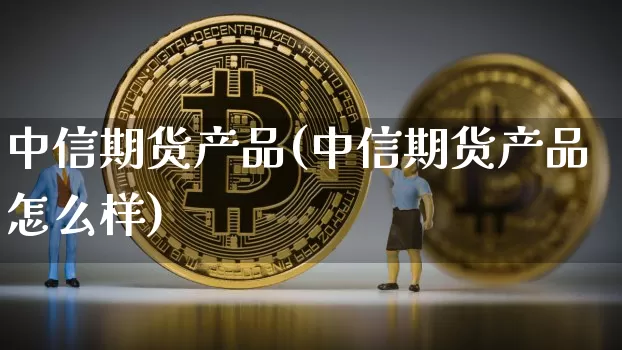 中信期货产品(中信期货产品怎么样)_https://www.czytfl.com_期货价格_第1张
