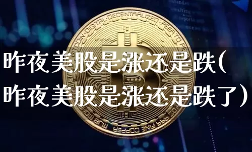 昨夜美股是涨还是跌(昨夜美股是涨还是跌了)_https://www.czytfl.com_期货走势_第1张