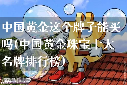 中国黄金这个牌子能买吗(中国黄金珠宝十大名牌排行榜)_https://www.czytfl.com_期货行情_第1张