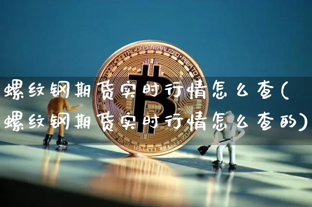 螺纹钢期货实时行情怎么查(螺纹钢期货实时行情怎么查的)_https://www.czytfl.com_期货_第1张