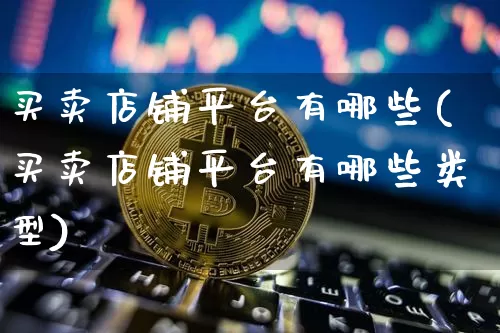 买卖店铺平台有哪些(买卖店铺平台有哪些类型)_https://www.czytfl.com_期货走势_第1张