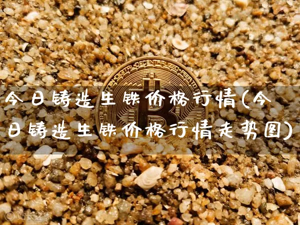今日铸造生铁价格行情(今日铸造生铁价格行情走势图)_https://www.czytfl.com_期货行情_第1张