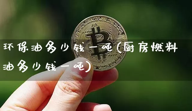 环保油多少钱一吨(厨房燃料油多少钱一吨)_https://www.czytfl.com_期货价格_第1张