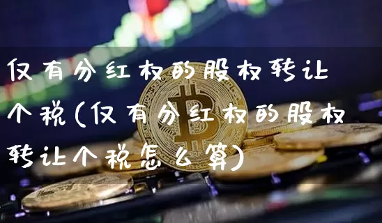 仅有分红权的股权转让 个税(仅有分红权的股权转让个税怎么算)_https://www.czytfl.com_期货行情_第1张