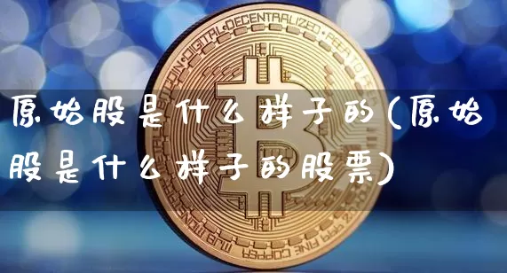 原始股是什么样子的(原始股是什么样子的股票)_https://www.czytfl.com_期货走势_第1张